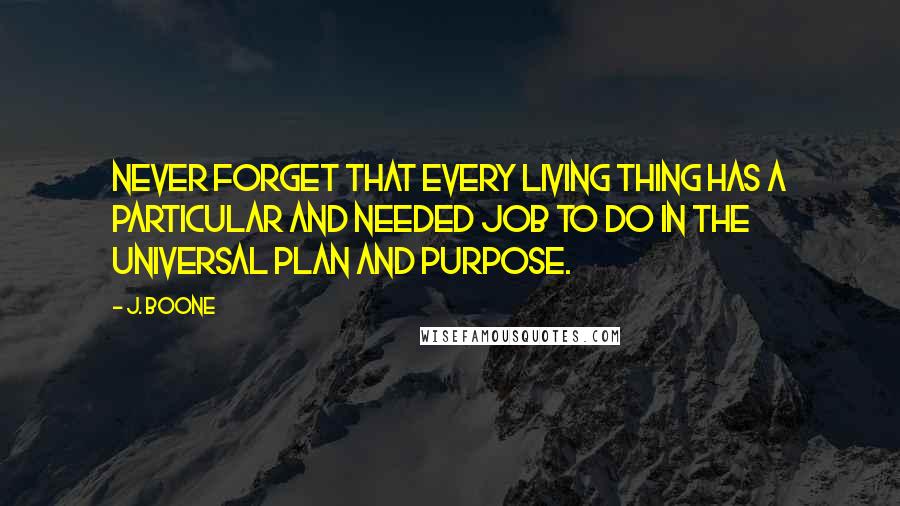 J. Boone quotes: Never forget that every living thing has a particular and needed job to do in the universal Plan and Purpose.