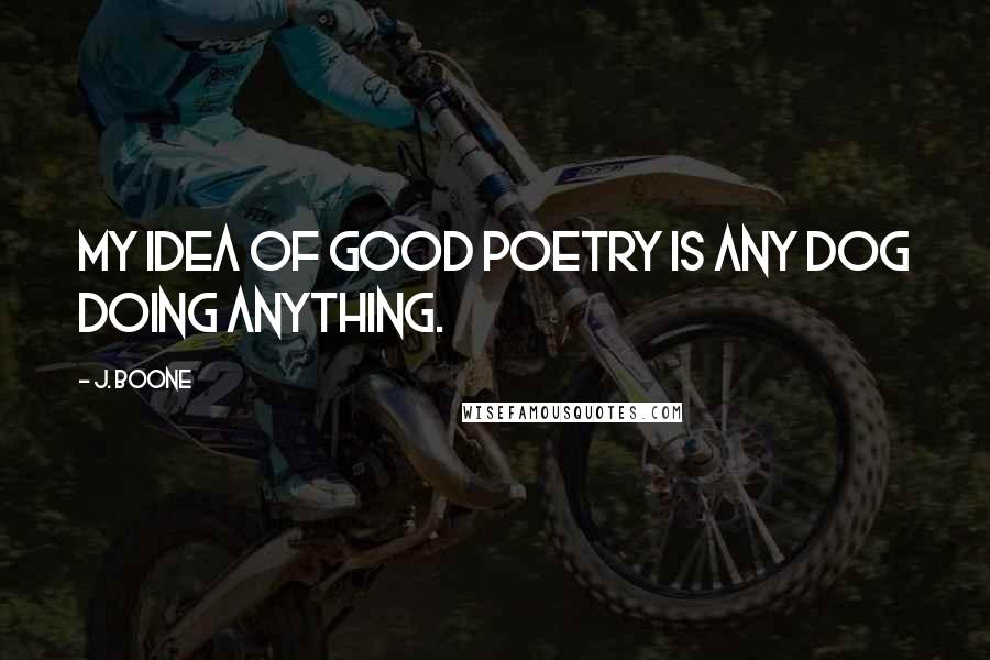 J. Boone quotes: My idea of good poetry is any dog doing anything.