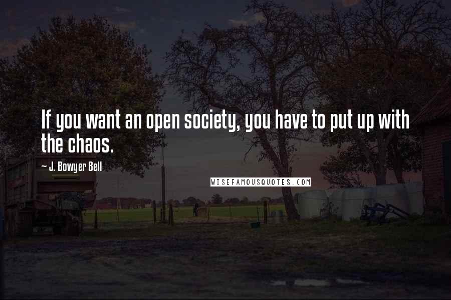 J. Bowyer Bell quotes: If you want an open society, you have to put up with the chaos. J. Bowyer Bell quotes: If you want an open society, you have to put up with the chaos.