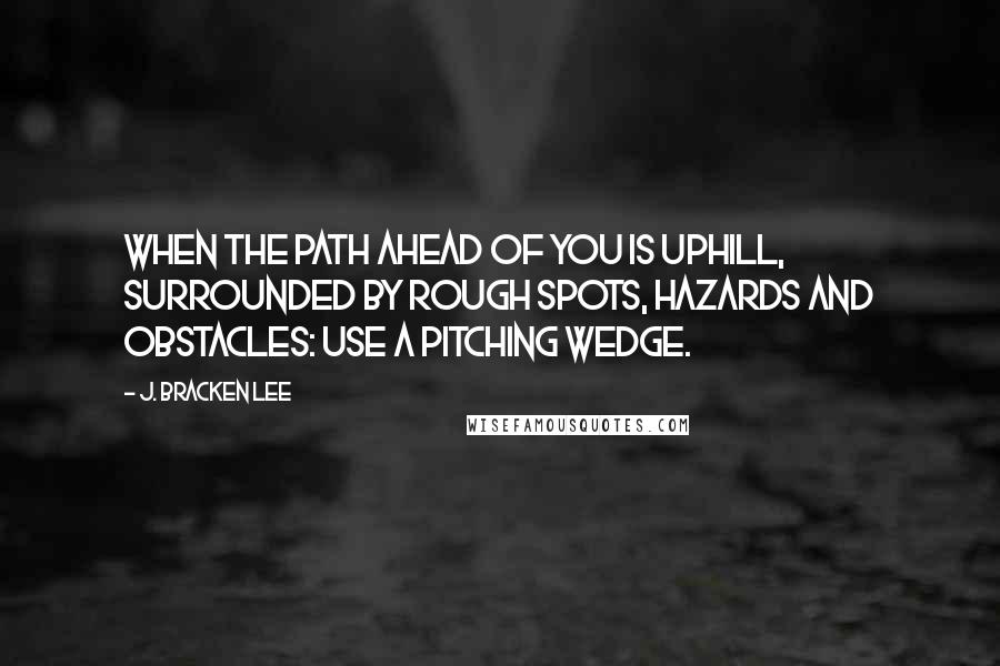 J. Bracken Lee quotes: When the path ahead of you is uphill, surrounded by rough spots, hazards and obstacles: use a pitching wedge.