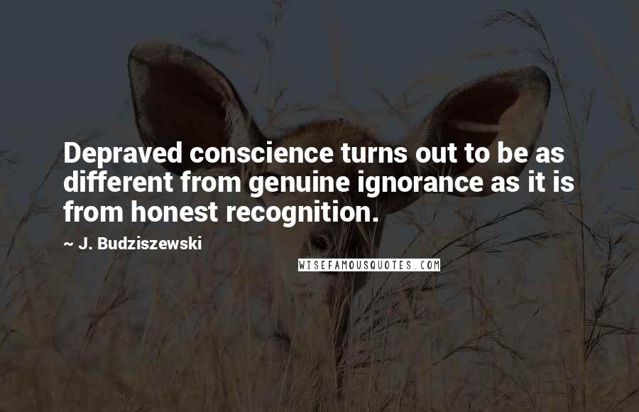 J. Budziszewski quotes: Depraved conscience turns out to be as different from genuine ignorance as it is from honest recognition.