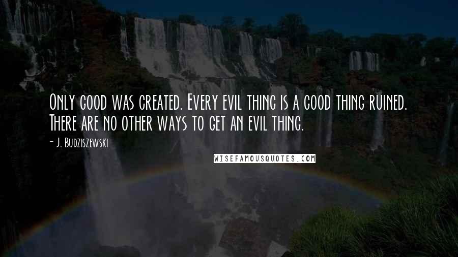 J. Budziszewski quotes: Only good was created. Every evil thing is a good thing ruined. There are no other ways to get an evil thing.