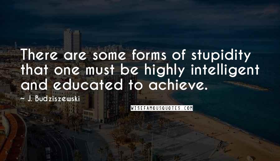 J. Budziszewski quotes: There are some forms of stupidity that one must be highly intelligent and educated to achieve.