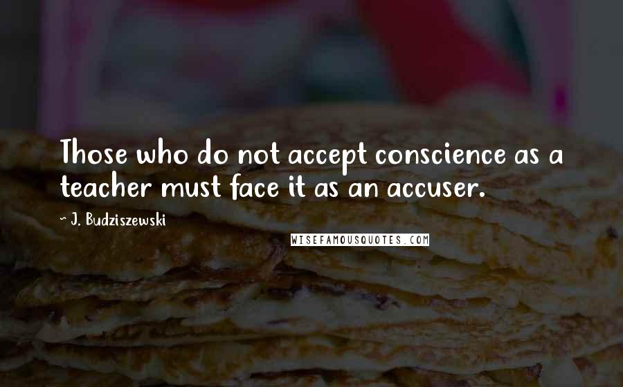 J. Budziszewski quotes: Those who do not accept conscience as a teacher must face it as an accuser.