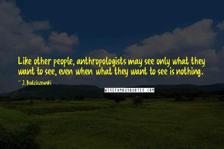 J. Budziszewski quotes: Like other people, anthropologists may see only what they want to see, even when what they want to see is nothing.