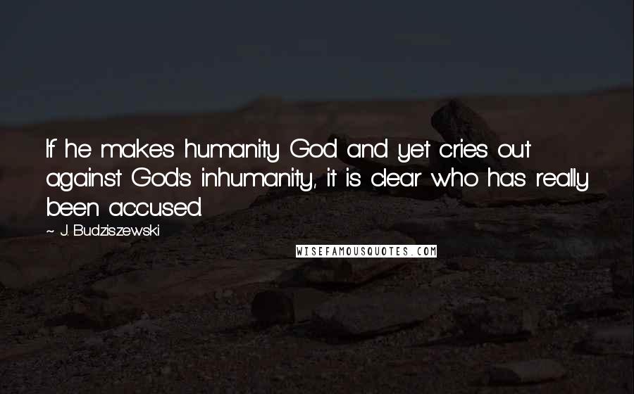 J. Budziszewski quotes: If he makes humanity God and yet cries out against God's inhumanity, it is clear who has really been accused. J. Budziszewski quotes: If he makes humanity God and yet cries out against God's inhumanity, it is clear who has really been accused.