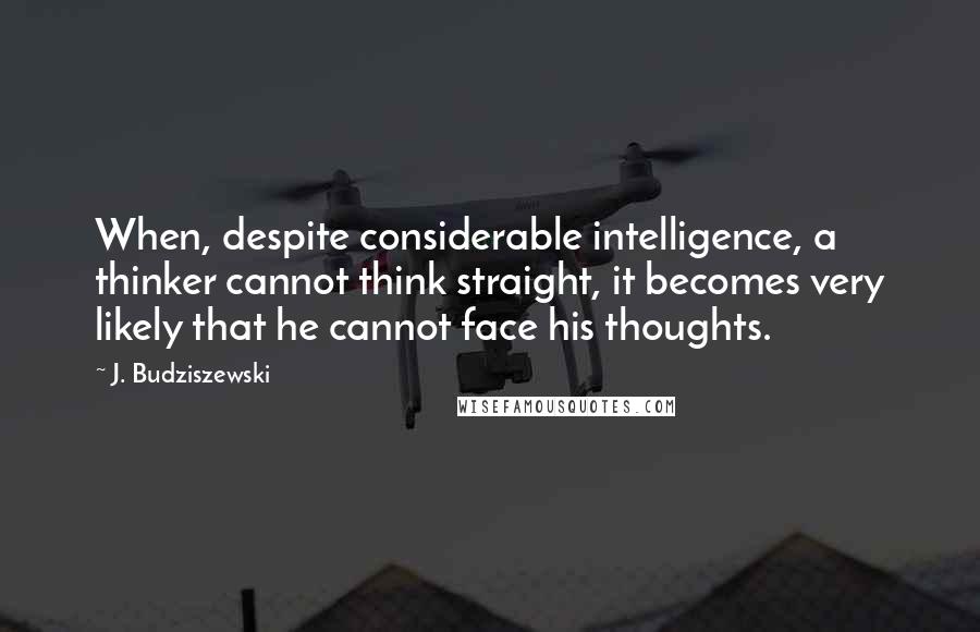 J. Budziszewski quotes: When, despite considerable intelligence, a thinker cannot think straight, it becomes very likely that he cannot face his thoughts.