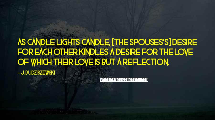 J. Budziszewski quotes: As candle lights candle, [the spouses's] desire for each other kindles a desire for the Love of which their love is but a reflection.