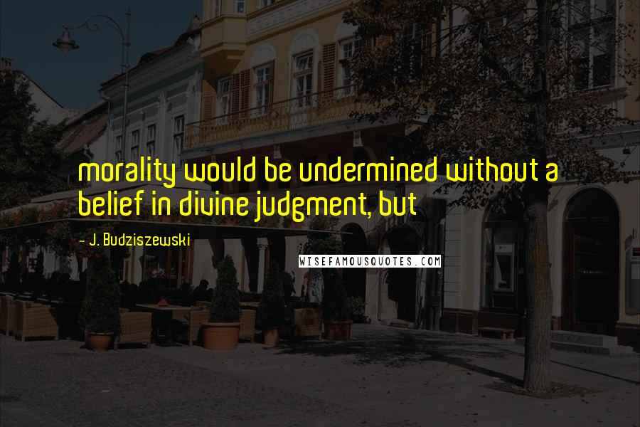 J. Budziszewski quotes: morality would be undermined without a belief in divine judgment, but