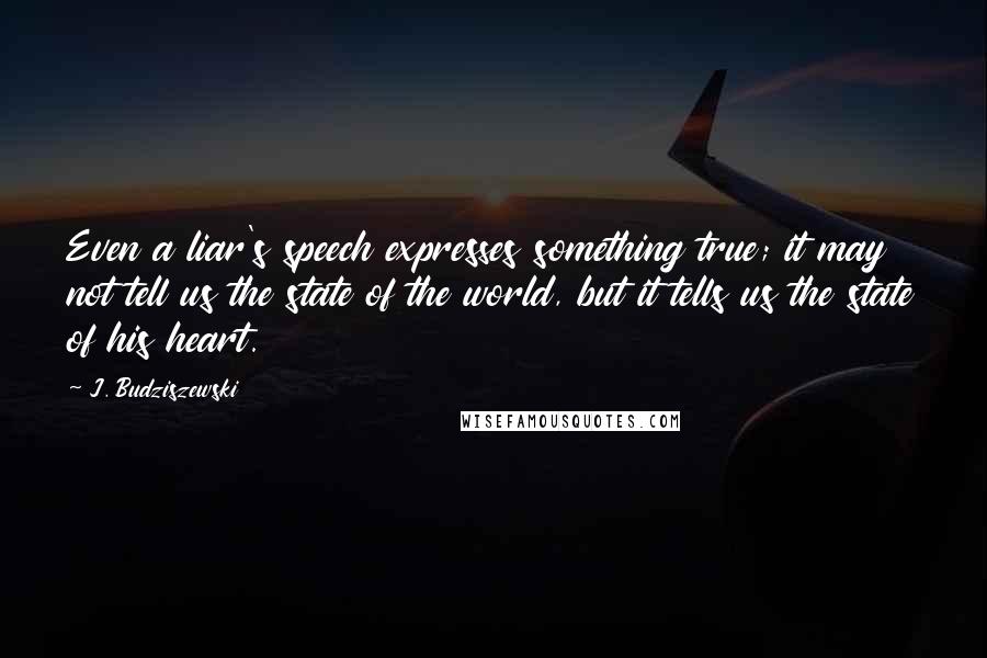 J. Budziszewski quotes: Even a liar's speech expresses something true; it may not tell us the state of the world, but it tells us the state of his heart. J. Budziszewski quotes: Even a liar's speech expresses something true; it may not tell us the state of the world, but it tells us the state of his heart.