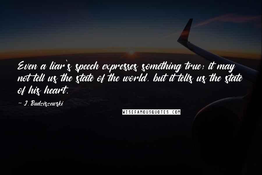 J. Budziszewski quotes: Even a liar's speech expresses something true; it may not tell us the state of the world, but it tells us the state of his heart.