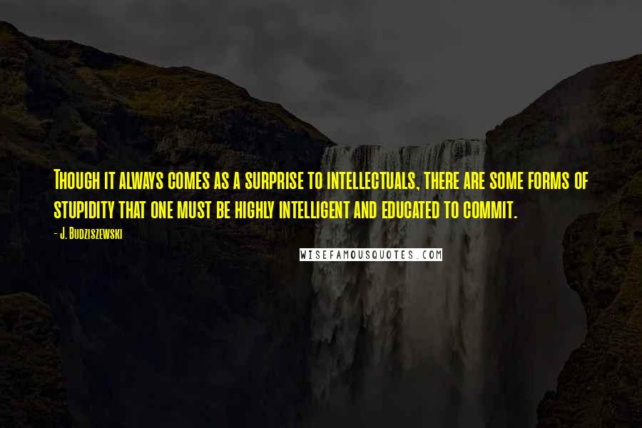 J. Budziszewski quotes: Though it always comes as a surprise to intellectuals, there are some forms of stupidity that one must be highly intelligent and educated to commit. J. Budziszewski quotes: Though it always comes as a surprise to intellectuals, there are some forms of stupidity that one must be highly intelligent and educated to commit.