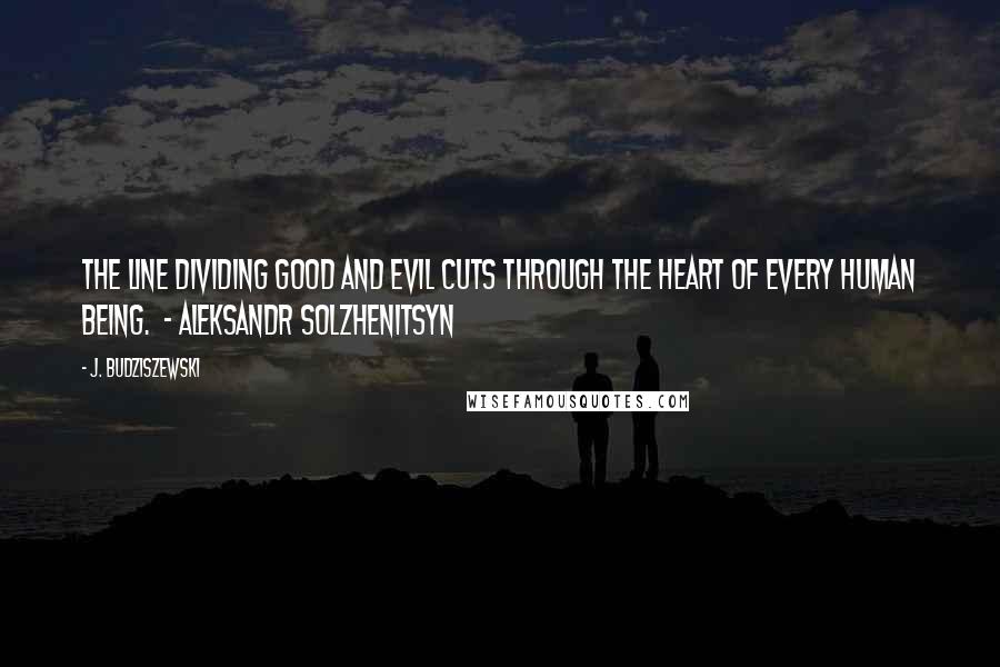 J. Budziszewski quotes: The line dividing good and evil cuts through the heart of every human being. - Aleksandr Solzhenitsyn