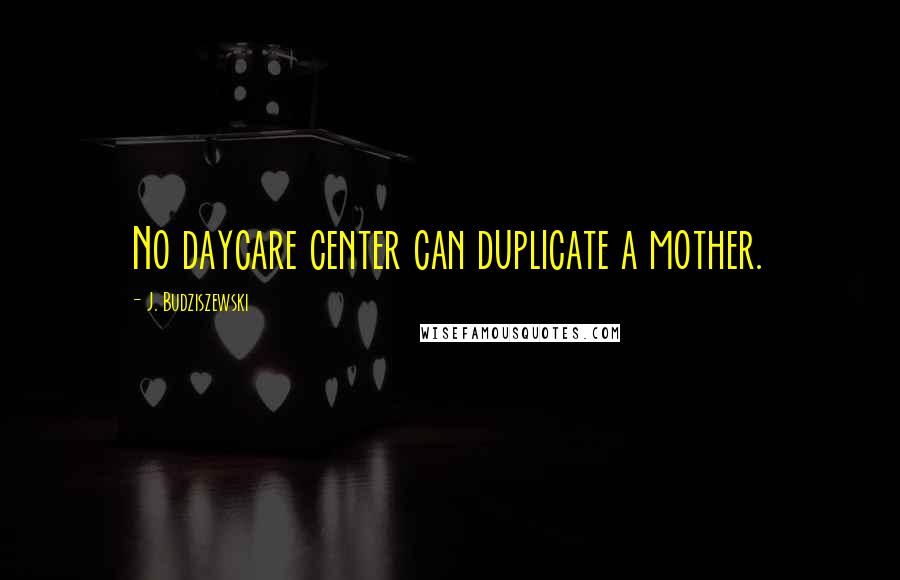 J. Budziszewski quotes: No daycare center can duplicate a mother.