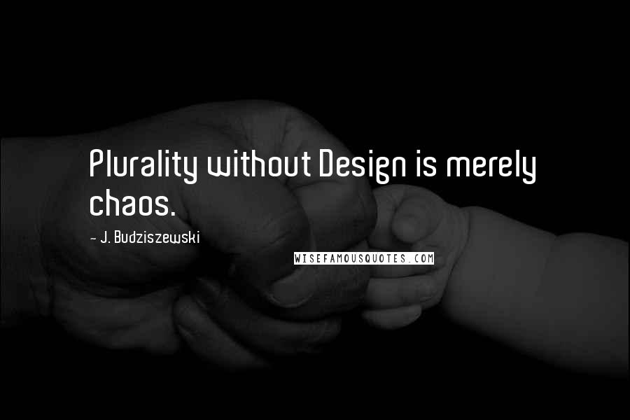 J. Budziszewski quotes: Plurality without Design is merely chaos.