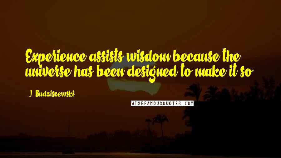 J. Budziszewski quotes: Experience assists wisdom because the universe has been designed to make it so.