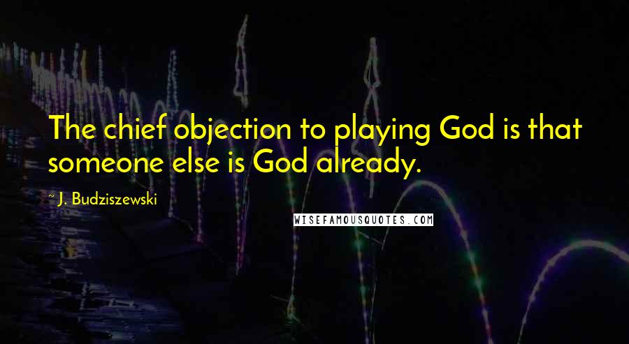J. Budziszewski quotes: The chief objection to playing God is that someone else is God already.