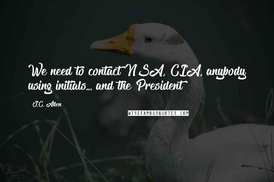 J.C. Allen quotes: We need to contact NSA, CIA, anybody using initials... and the President!