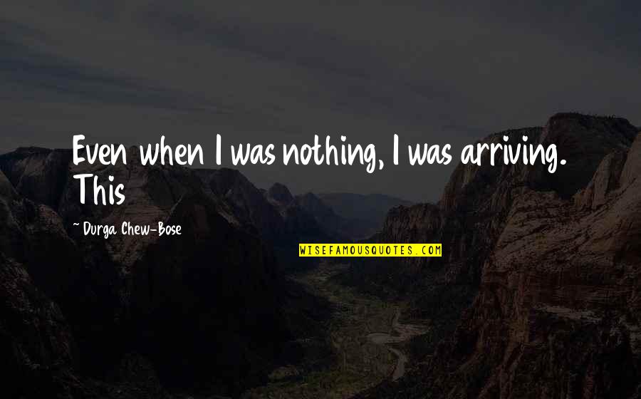 J C Bose Quotes By Durga Chew-Bose: Even when I was nothing, I was arriving. J C Bose Quotes By Durga Chew-Bose: Even when I was nothing, I was arriving.