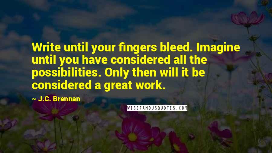J.C. Brennan quotes: Write until your fingers bleed. Imagine until you have considered all the possibilities. Only then will it be considered a great work.