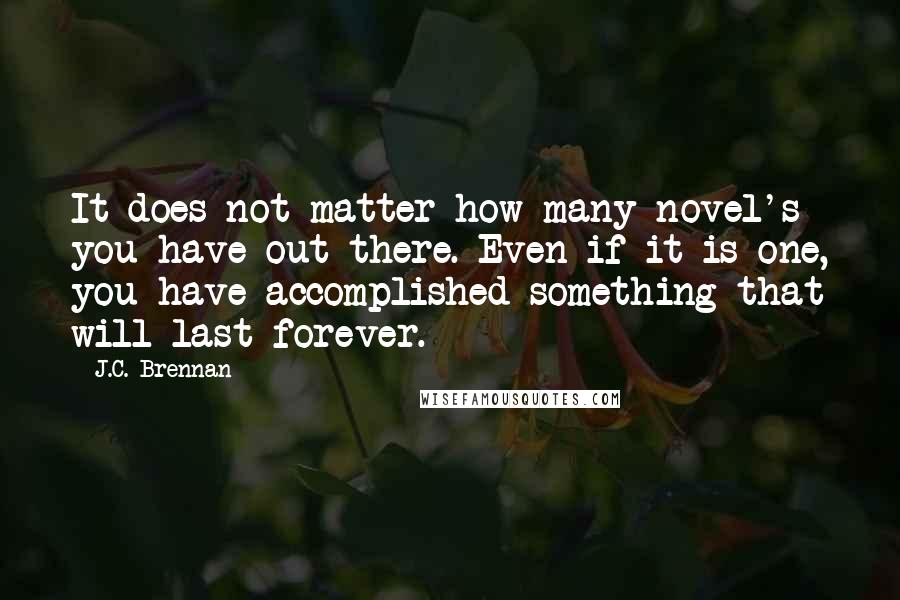 J.C. Brennan quotes: It does not matter how many novel's you have out there. Even if it is one, you have accomplished something that will last forever.