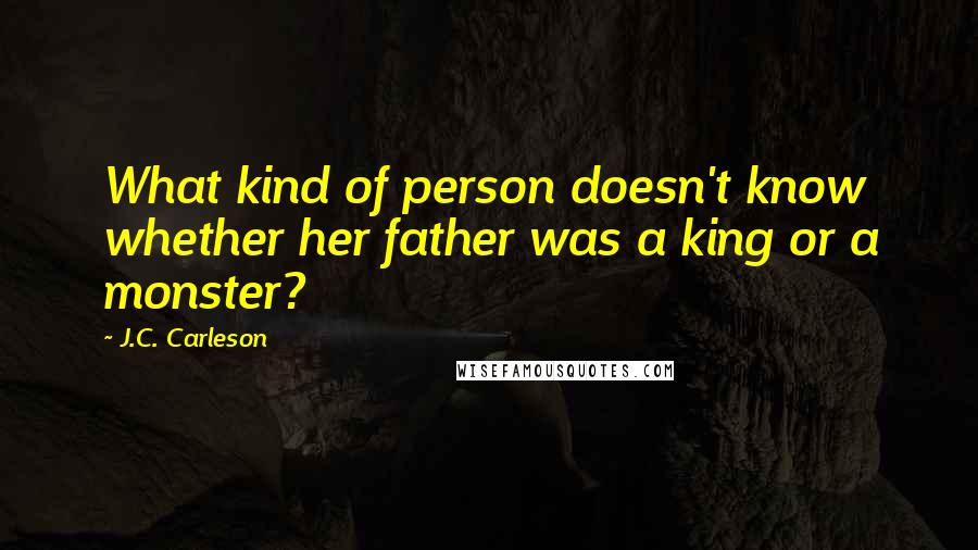 J.C. Carleson quotes: What kind of person doesn't know whether her father was a king or a monster?