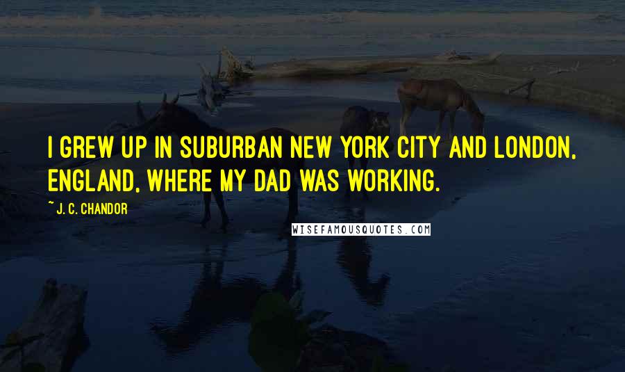 J. C. Chandor quotes: I grew up in suburban New York City and London, England, where my dad was working.
