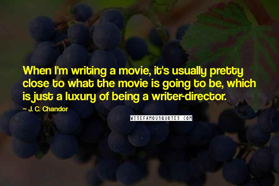 J. C. Chandor quotes: When I'm writing a movie, it's usually pretty close to what the movie is going to be, which is just a luxury of being a writer-director.