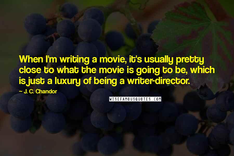 J. C. Chandor quotes: When I'm writing a movie, it's usually pretty close to what the movie is going to be, which is just a luxury of being a writer-director. J. C. Chandor quotes: When I'm writing a movie, it's usually pretty close to what the movie is going to be, which is just a luxury of being a writer-director.