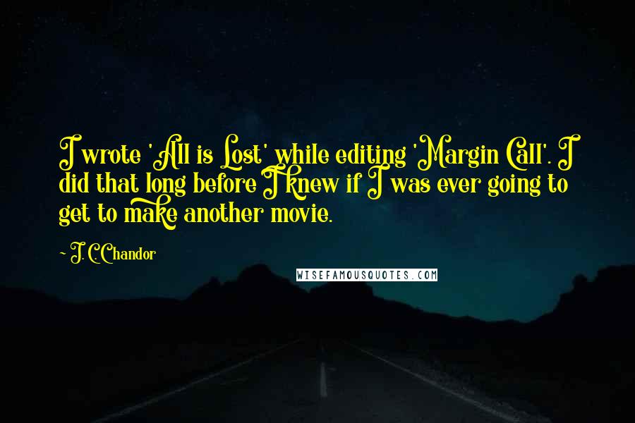 J. C. Chandor quotes: I wrote 'All is Lost' while editing 'Margin Call'. I did that long before I knew if I was ever going to get to make another movie.