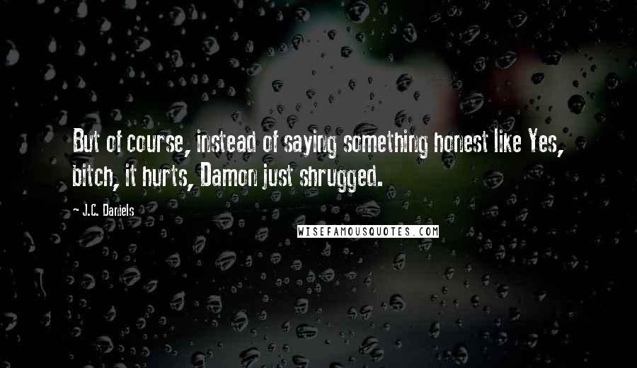 J.C. Daniels quotes: But of course, instead of saying something honest like Yes, bitch, it hurts, Damon just shrugged.