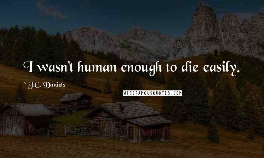 J.C. Daniels quotes: I wasn't human enough to die easily.