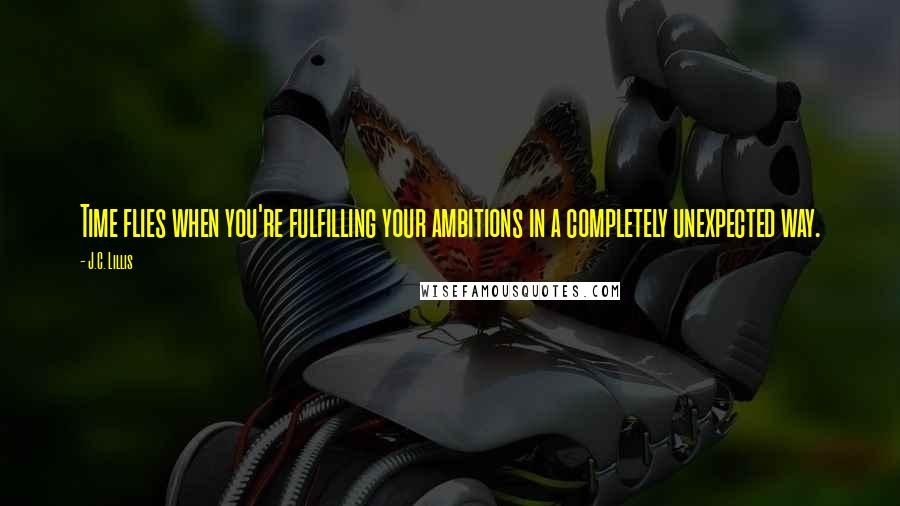 J.C. Lillis quotes: Time flies when you're fulfilling your ambitions in a completely unexpected way.