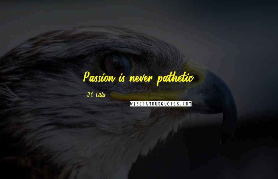 J.C. Lillis quotes: Passion is never pathetic.