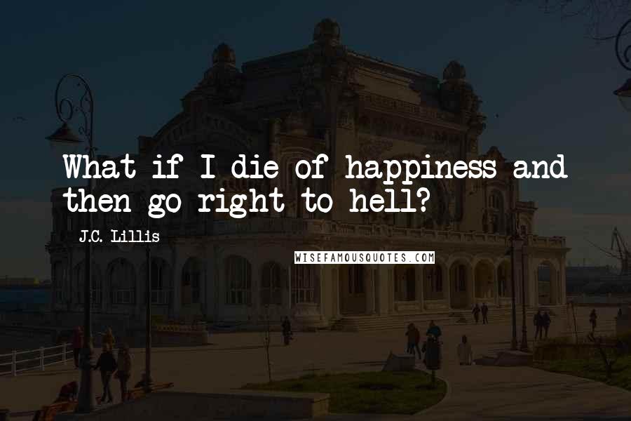 J.C. Lillis quotes: What if I die of happiness and then go right to hell?