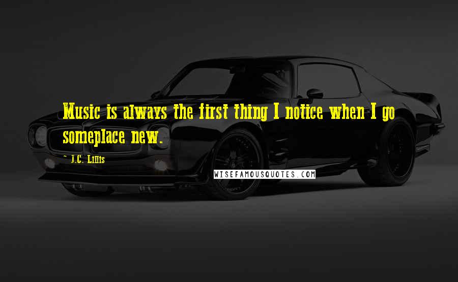 J.C. Lillis quotes: Music is always the first thing I notice when I go someplace new.