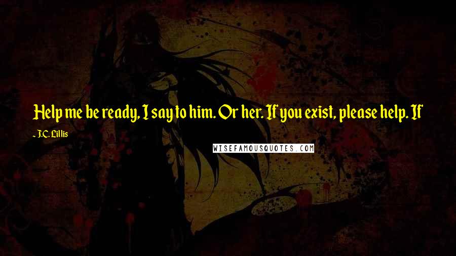 J.C. Lillis quotes: Help me be ready, I say to him. Or her. If you exist, please help. If