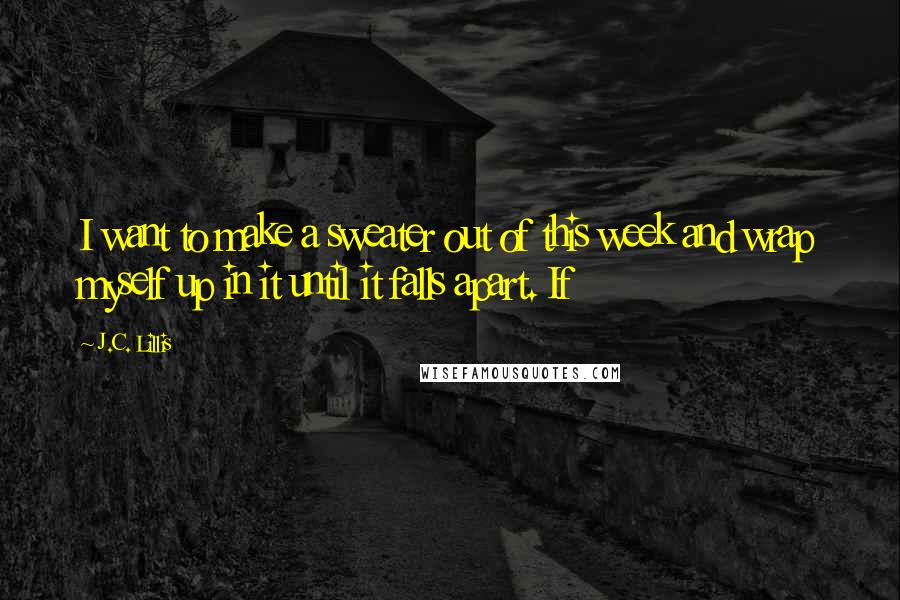 J.C. Lillis quotes: I want to make a sweater out of this week and wrap myself up in it until it falls apart. If