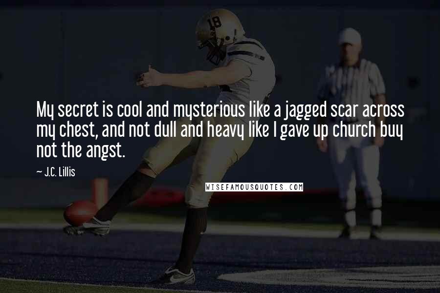 J.C. Lillis quotes: My secret is cool and mysterious like a jagged scar across my chest, and not dull and heavy like I gave up church buy not the angst.