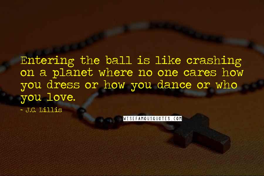 J.C. Lillis quotes: Entering the ball is like crashing on a planet where no one cares how you dress or how you dance or who you love.