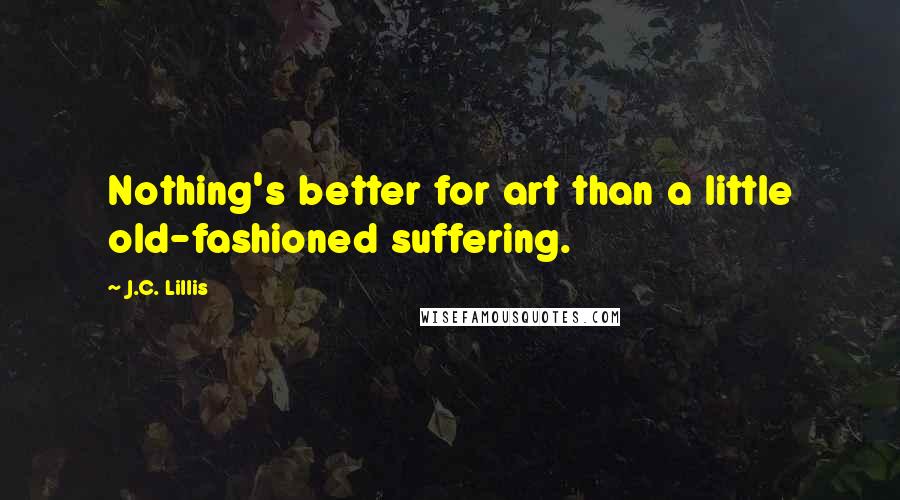 J.C. Lillis quotes: Nothing's better for art than a little old-fashioned suffering.