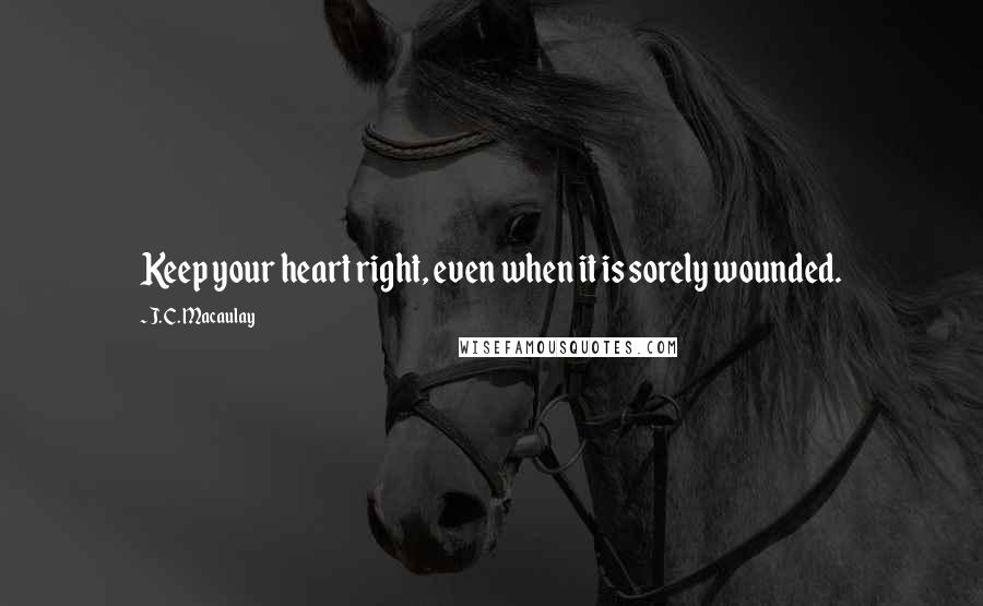 J. C. Macaulay quotes: Keep your heart right, even when it is sorely wounded.