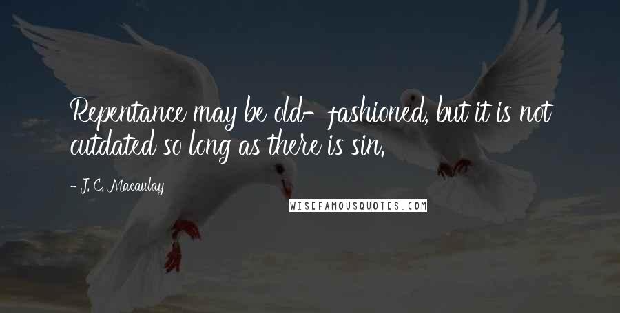 J. C. Macaulay quotes: Repentance may be old-fashioned, but it is not outdated so long as there is sin.