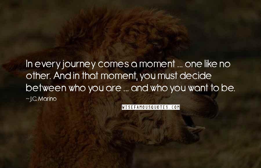 J.C. Marino quotes: In every journey comes a moment ... one like no other. And in that moment, you must decide between who you are ... and who you want to be.