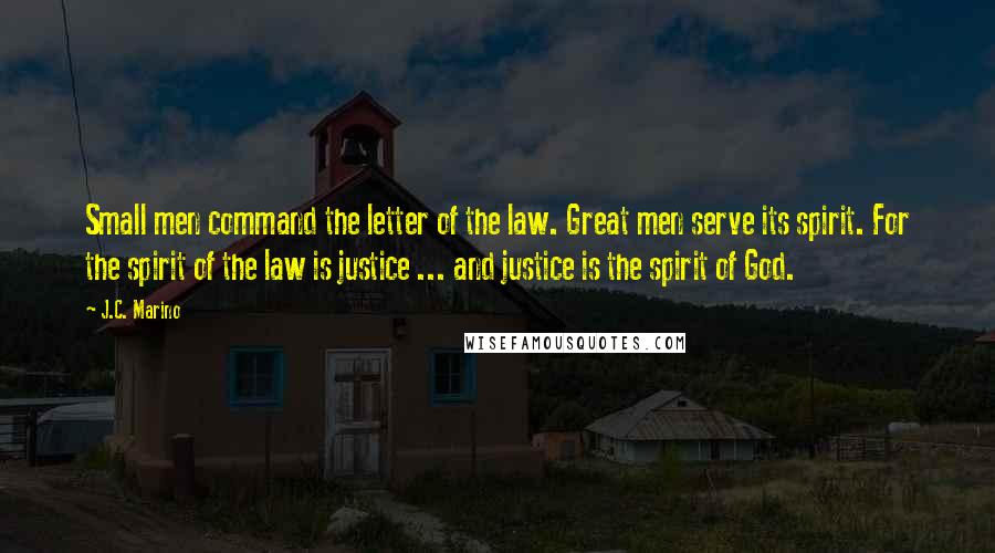 J.C. Marino quotes: Small men command the letter of the law. Great men serve its spirit. For the spirit of the law is justice ... and justice is the spirit of God.