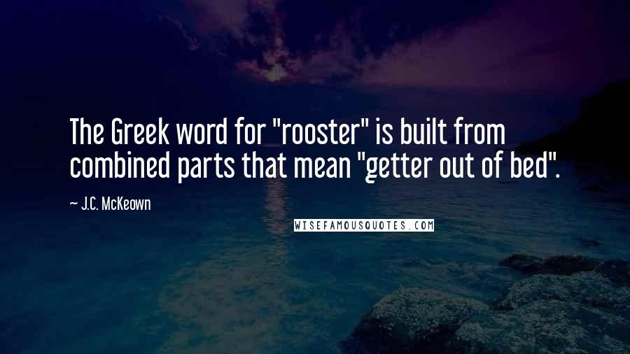J.C. McKeown quotes: The Greek word for "rooster" is built from combined parts that mean "getter out of bed".