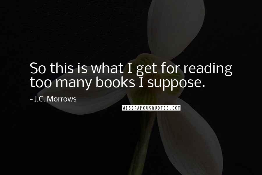 J.C. Morrows quotes: So this is what I get for reading too many books I suppose.