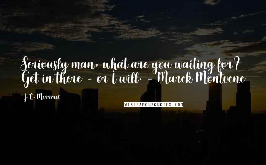 J.C. Morrows quotes: Seriously man, what are you waiting for? Get in there - or I will. - Marek Montvene