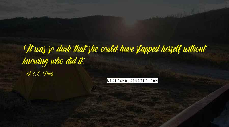 J. C. Paris quotes: It was so dark that she could have slapped herself without knowing who did it.