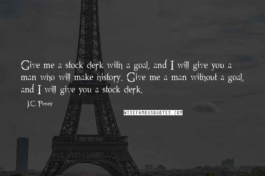 J.C. Penny quotes: Give me a stock clerk with a goal, and I will give you a man who will make history. Give me a man without a goal, and I will give J.C. Penny quotes: Give me a stock clerk with a goal, and I will give you a man who will make history. Give me a man without a goal, and I will give